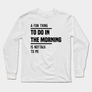 A Fun Thing To Do In The Morning Is Not Talk To Me Long Sleeve T-Shirt